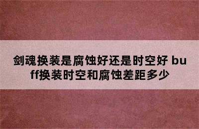 剑魂换装是腐蚀好还是时空好 buff换装时空和腐蚀差距多少